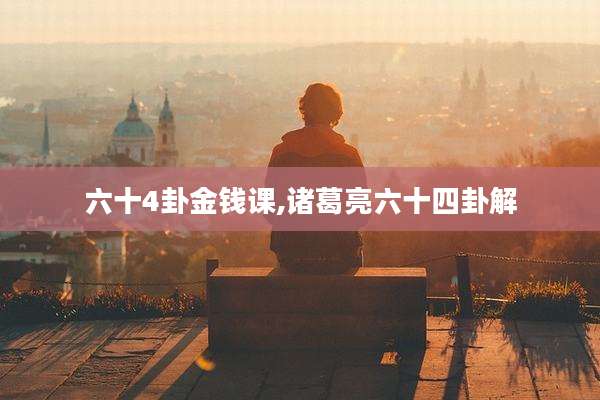 六十4卦金钱课,诸葛亮六十四卦解