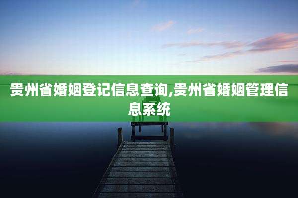 贵州省婚姻登记信息查询,贵州省婚姻管理信息系统