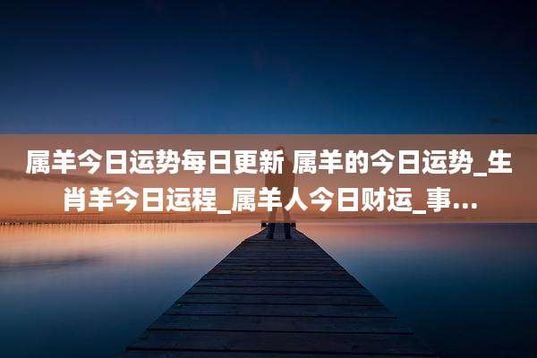属羊今日运势每日更新 属羊的今日运势_生肖羊今日运程_属羊人今日财运_事...