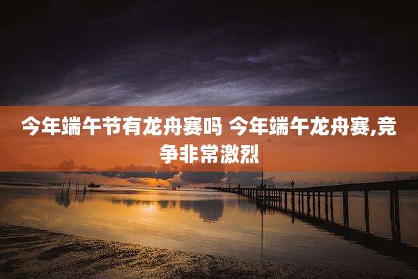 今年端午节有龙舟赛吗 今年端午龙舟赛,竞争非常激烈