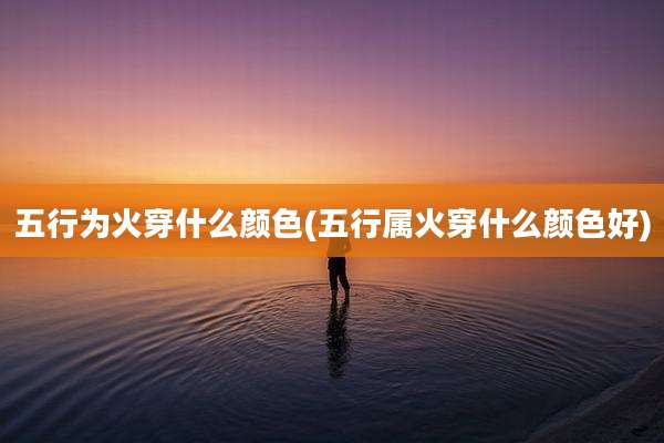 五行为火穿什么颜色(五行属火穿什么颜色好)