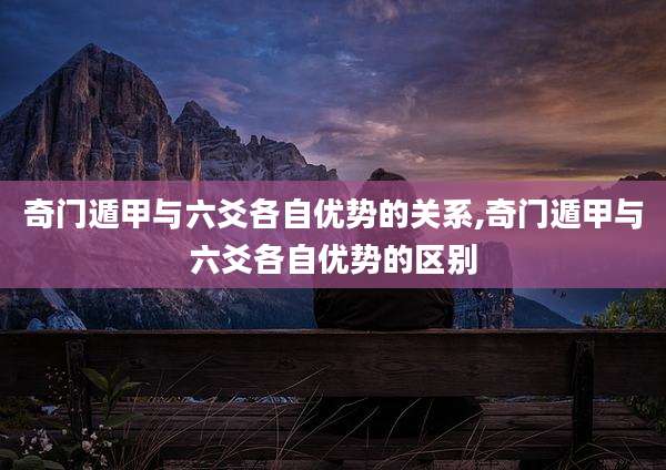 奇门遁甲与六爻各自优势的关系,奇门遁甲与六爻各自优势的区别