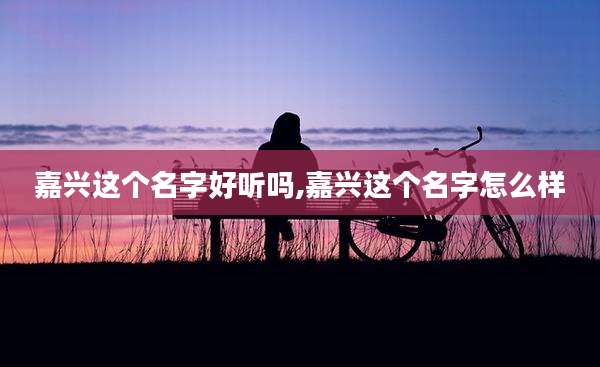 嘉兴这个名字好听吗,嘉兴这个名字怎么样