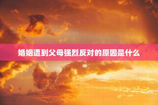 婚姻遭到父母强烈反对的原因是什么