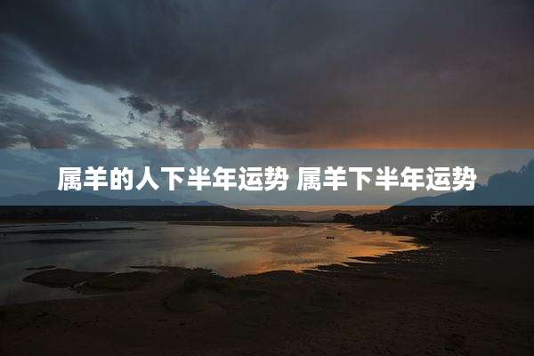 属羊的人下半年运势 属羊下半年运势