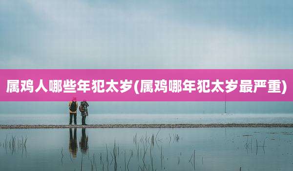 属鸡人哪些年犯太岁(属鸡哪年犯太岁最严重)