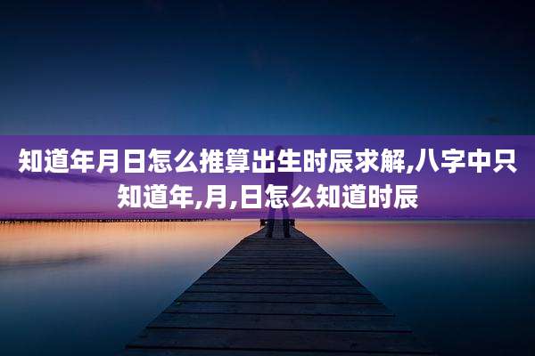 知道年月日怎么推算出生时辰求解,八字中只知道年,月,日怎么知道时辰