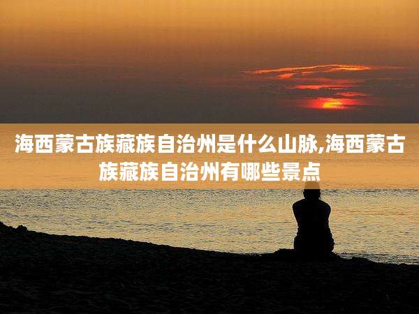 海西蒙古族藏族自治州是什么山脉,海西蒙古族藏族自治州有哪些景点