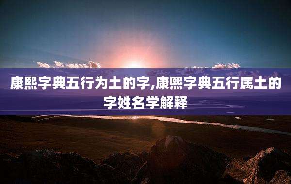 康熙字典五行为土的字,康熙字典五行属土的字姓名学解释