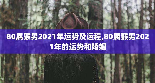 80属猴男2021年运势及运程,80属猴男2021年的运势和婚姻
