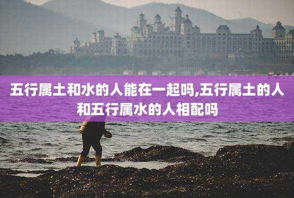 五行属土和水的人能在一起吗,五行属土的人和五行属水的人相配吗