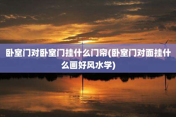 卧室门对卧室门挂什么门帘(卧室门对面挂什么画好风水学)