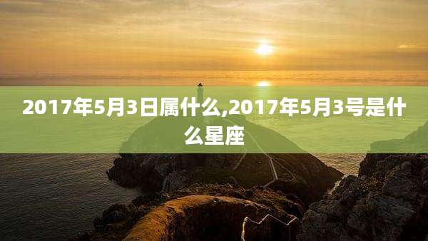 2017年5月3日属什么,2017年5月3号是什么星座