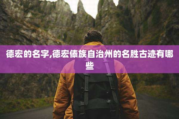 德宏的名字,德宏傣族自治州的名胜古迹有哪些