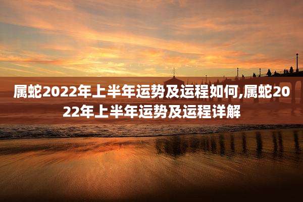 属蛇2022年上半年运势及运程如何,属蛇2022年上半年运势及运程详解