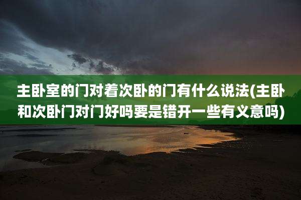 主卧室的门对着次卧的门有什么说法(主卧和次卧门对门好吗要是错开一些有义意吗)