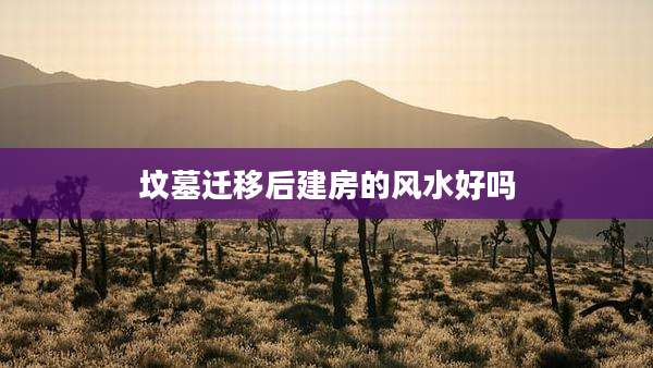 坟墓迁移后建房的风水好吗