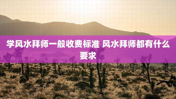 学风水拜师一般收费标准 风水拜师都有什么要求