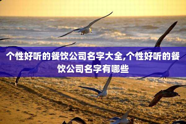 个性好听的餐饮公司名字大全,个性好听的餐饮公司名字有哪些