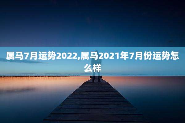 属马7月运势2022,属马2021年7月份运势怎么样