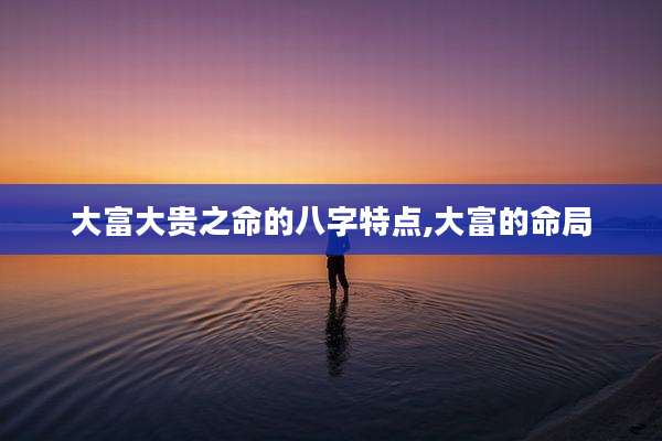 大富大贵之命的八字特点,大富的命局