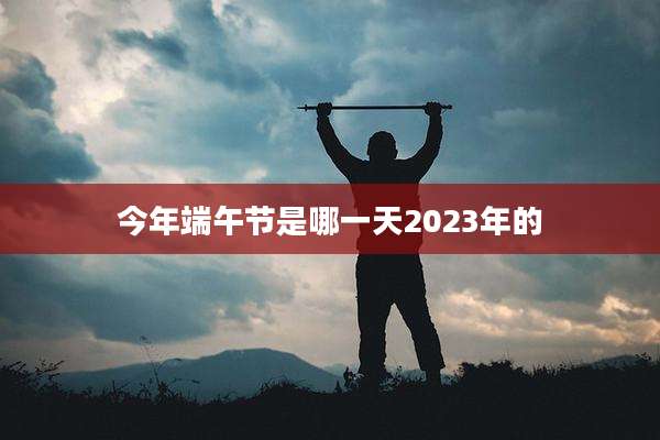 今年端午节是哪一天2023年的