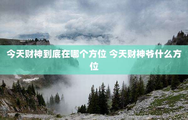 今天财神到底在哪个方位 今天财神爷什么方位