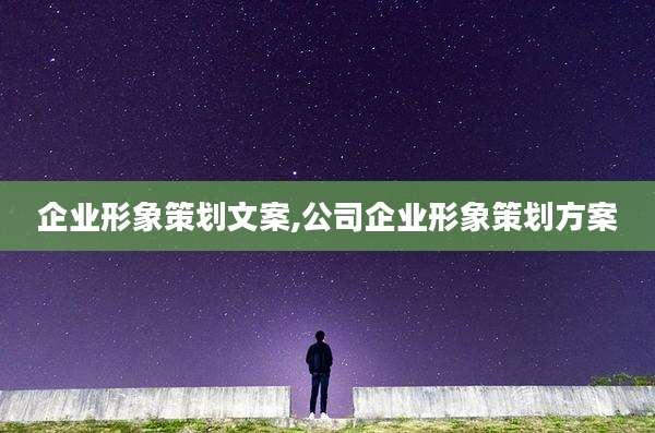 企业形象策划文案,公司企业形象策划方案
