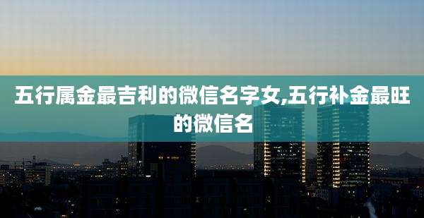 五行属金最吉利的微信名字女,五行补金最旺的微信名