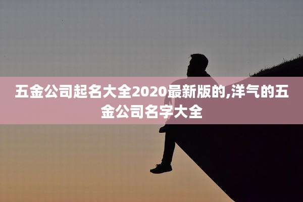 五金公司起名大全2020最新版的,洋气的五金公司名字大全