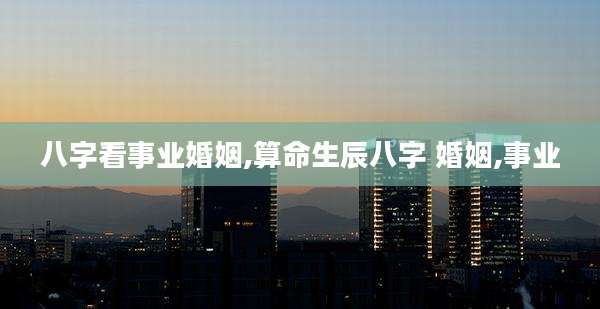 八字看事业婚姻,算命生辰八字 婚姻,事业