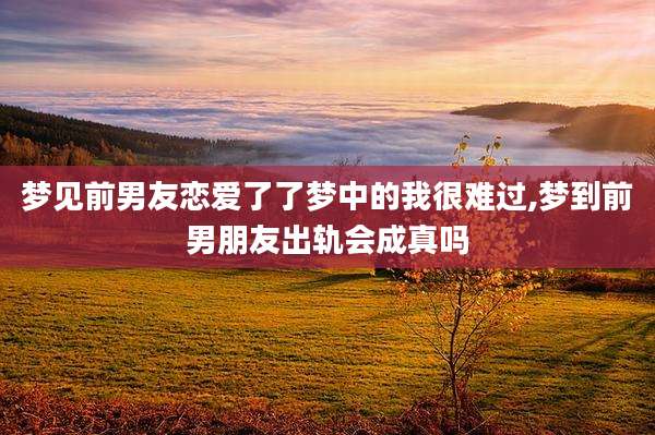 梦见前男友恋爱了了梦中的我很难过,梦到前男朋友出轨会成真吗