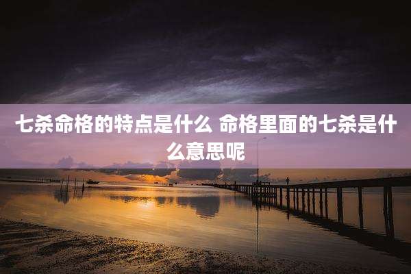 七杀命格的特点是什么 命格里面的七杀是什么意思呢