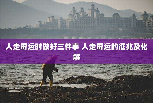 人走霉运时做好三件事 人走霉运的征兆及化解