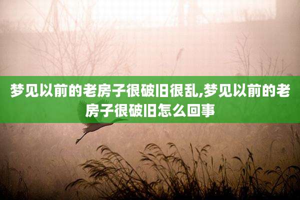 梦见以前的老房子很破旧很乱,梦见以前的老房子很破旧怎么回事