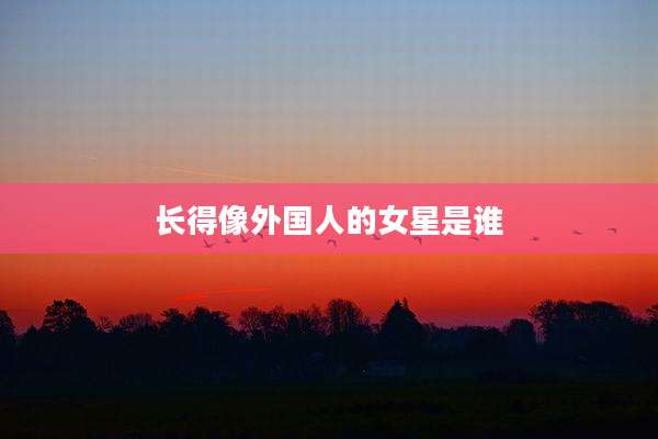 长得像外国人的女星是谁