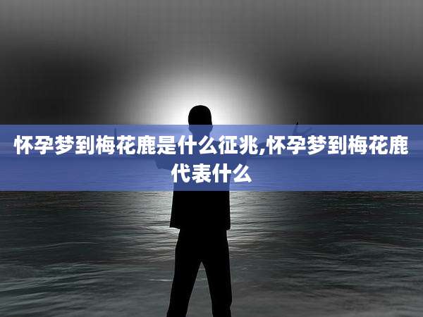怀孕梦到梅花鹿是什么征兆,怀孕梦到梅花鹿代表什么