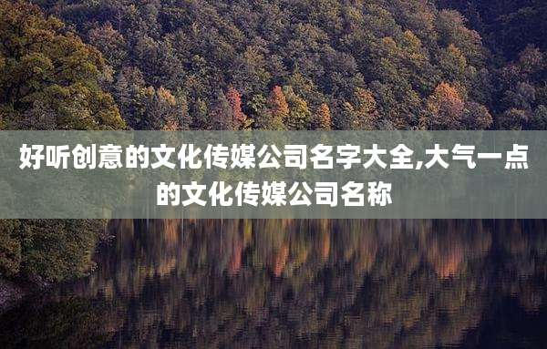 好听创意的文化传媒公司名字大全,大气一点的文化传媒公司名称