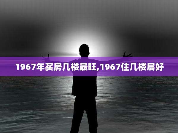 1967年买房几楼最旺,1967住几楼层好