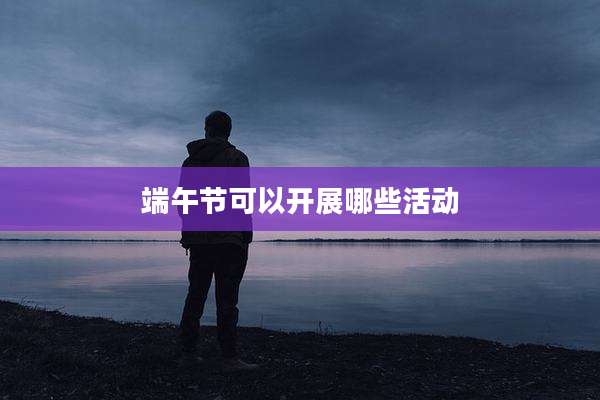 端午节可以开展哪些活动