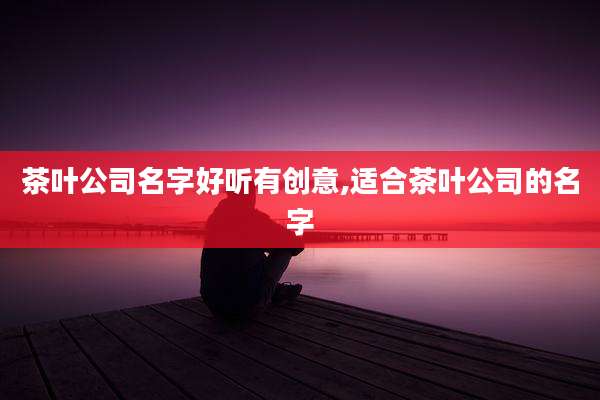 茶叶公司名字好听有创意,适合茶叶公司的名字