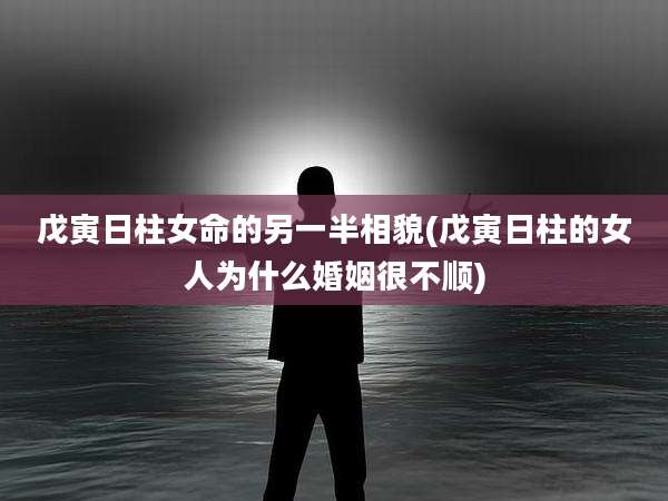 戊寅日柱女命的另一半相貌(戊寅日柱的女人为什么婚姻很不顺)