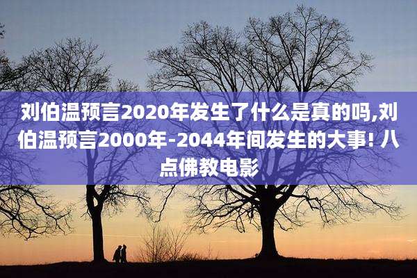 刘伯温预言2020年发生了什么是真的吗,刘伯温预言2000年-2044年间发生的大事! 八点佛教电影