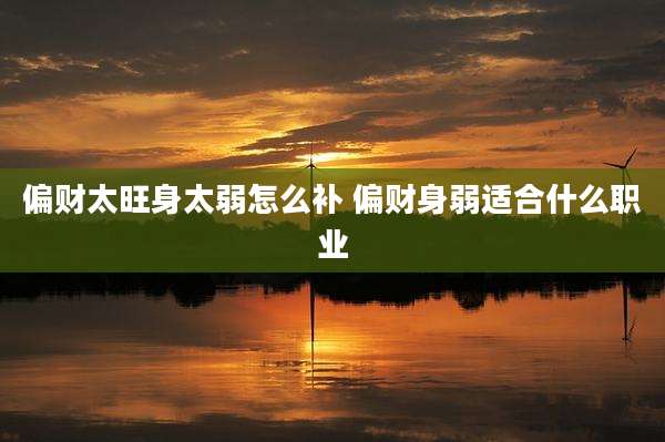 偏财太旺身太弱怎么补 偏财身弱适合什么职业