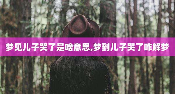 梦见儿子哭了是啥意思,梦到儿子哭了咋解梦