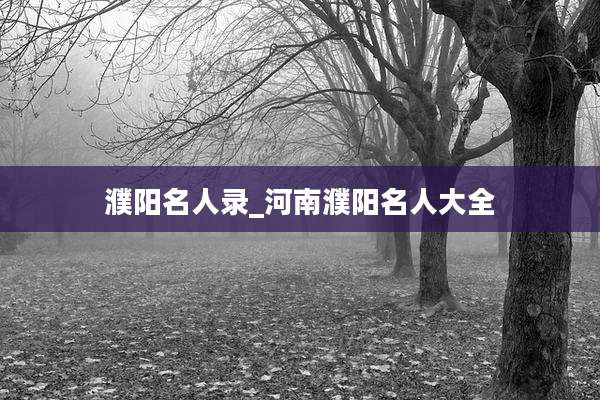 濮阳名人录_河南濮阳名人大全