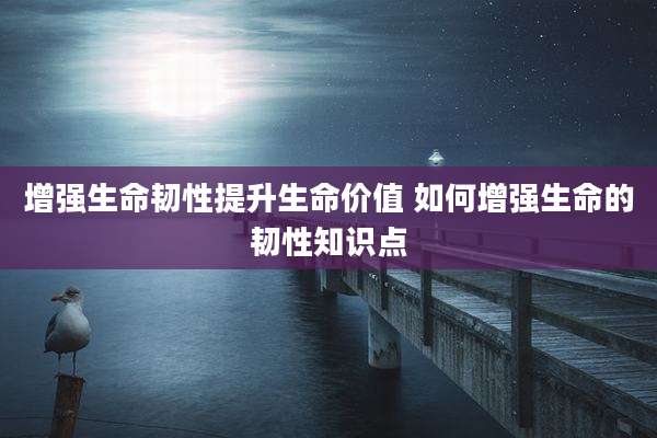 增强生命韧性提升生命价值 如何增强生命的韧性知识点