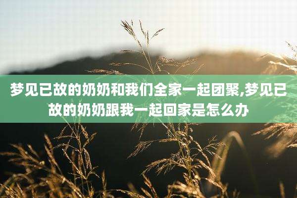 梦见已故的奶奶和我们全家一起团聚,梦见已故的奶奶跟我一起回家是怎么办