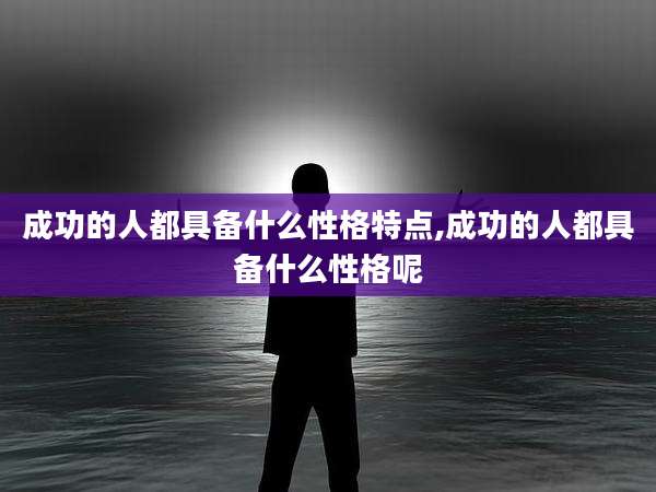 成功的人都具备什么性格特点,成功的人都具备什么性格呢