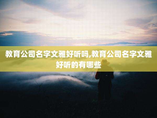 教育公司名字文雅好听吗,教育公司名字文雅好听的有哪些